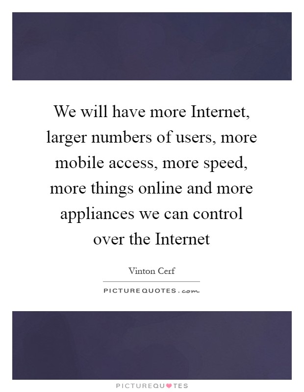We will have more Internet, larger numbers of users, more mobile access, more speed, more things online and more appliances we can control over the Internet Picture Quote #1