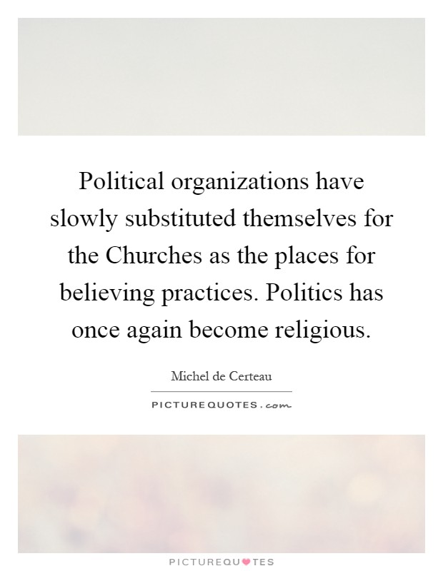Political organizations have slowly substituted themselves for the Churches as the places for believing practices. Politics has once again become religious Picture Quote #1