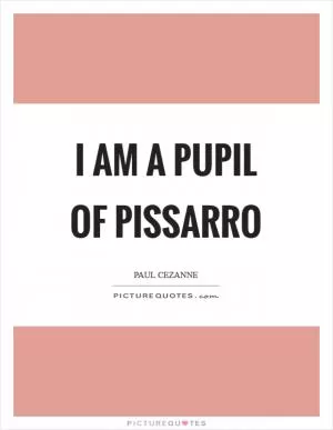 I am a pupil of Pissarro Picture Quote #1
