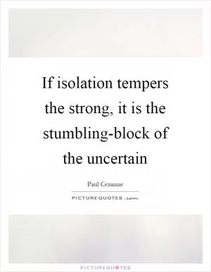 If isolation tempers the strong, it is the stumbling-block of the uncertain Picture Quote #1