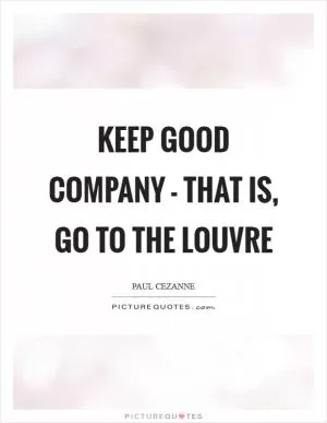 Keep good company - that is, go to the Louvre Picture Quote #1