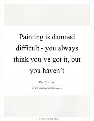 Painting is damned difficult - you always think you’ve got it, but you haven’t Picture Quote #1