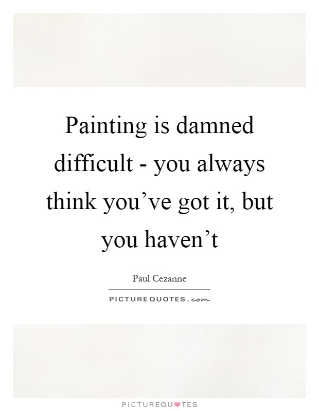 Painting is damned difficult - you always think you've got it, but you haven't Picture Quote #1