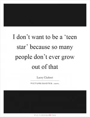 I don’t want to be a ‘teen star’ because so many people don’t ever grow out of that Picture Quote #1