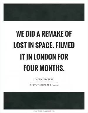 We did a remake of Lost in Space. Filmed it in London for four months Picture Quote #1