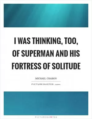 I was thinking, too, of Superman and his fortress of solitude Picture Quote #1
