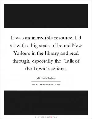It was an incredible resource. I’d sit with a big stack of bound New Yorkers in the library and read through, especially the ‘Talk of the Town’ sections Picture Quote #1