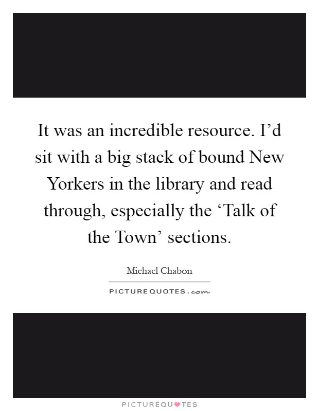 It was an incredible resource. I'd sit with a big stack of bound New Yorkers in the library and read through, especially the ‘Talk of the Town' sections Picture Quote #1