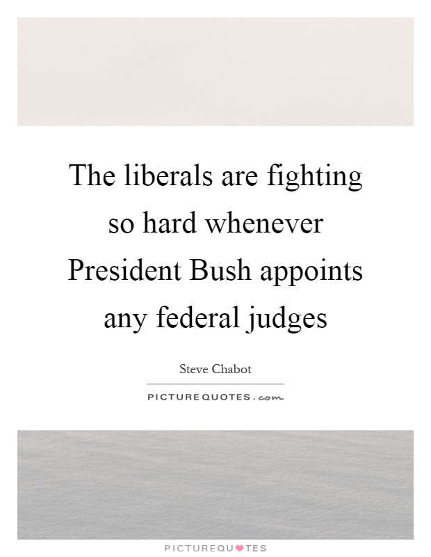 The liberals are fighting so hard whenever President Bush appoints any federal judges Picture Quote #1