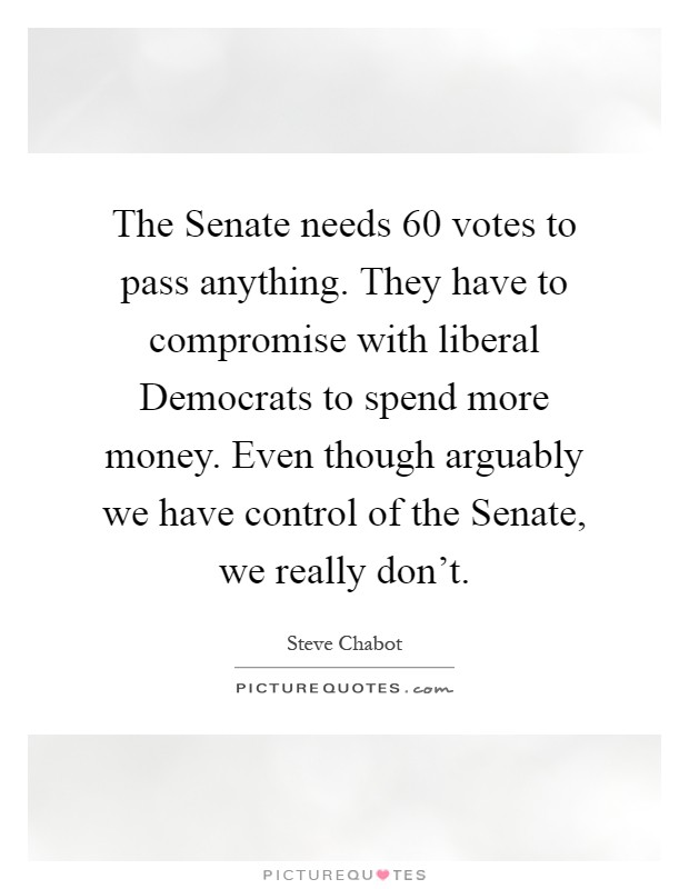 The Senate needs 60 votes to pass anything. They have to compromise with liberal Democrats to spend more money. Even though arguably we have control of the Senate, we really don't Picture Quote #1