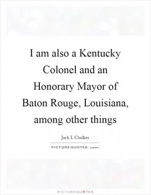 I am also a Kentucky Colonel and an Honorary Mayor of Baton Rouge, Louisiana, among other things Picture Quote #1