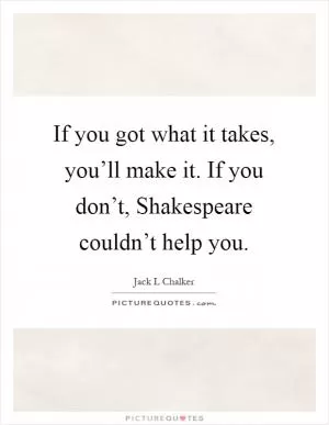 If you got what it takes, you’ll make it. If you don’t, Shakespeare couldn’t help you Picture Quote #1