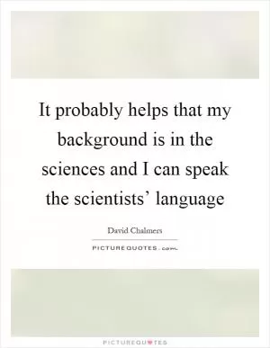 It probably helps that my background is in the sciences and I can speak the scientists’ language Picture Quote #1