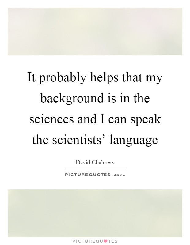 It probably helps that my background is in the sciences and I can speak the scientists' language Picture Quote #1