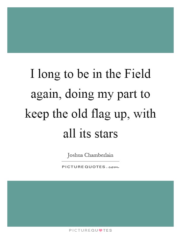 I long to be in the Field again, doing my part to keep the old flag up, with all its stars Picture Quote #1