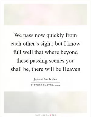 We pass now quickly from each other’s sight; but I know full well that where beyond these passing scenes you shall be, there will be Heaven Picture Quote #1