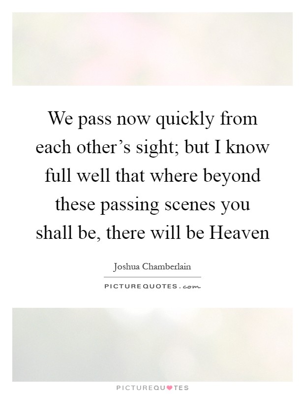 We pass now quickly from each other's sight; but I know full well that where beyond these passing scenes you shall be, there will be Heaven Picture Quote #1