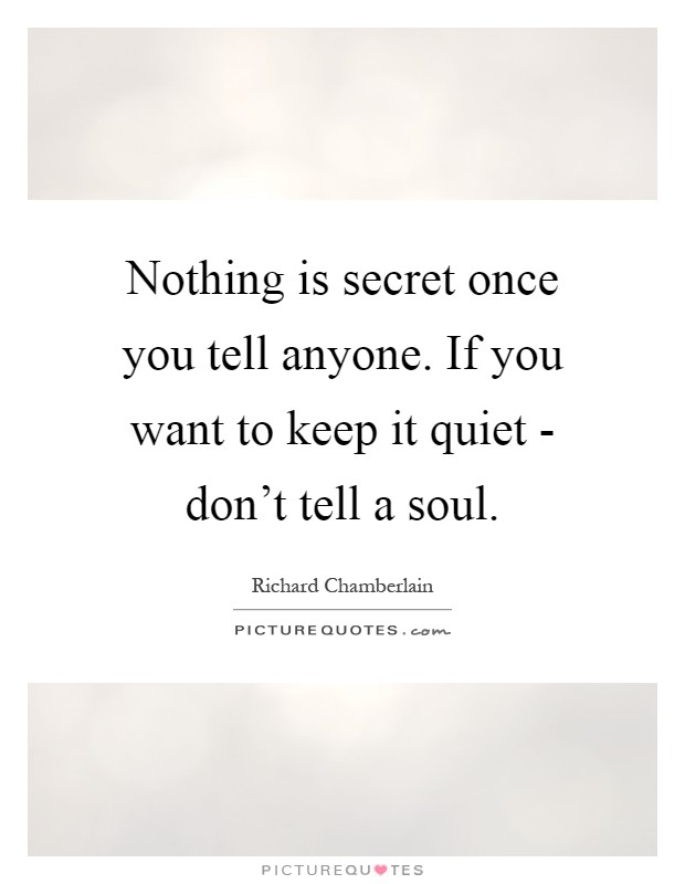 Nothing is secret once you tell anyone. If you want to keep it quiet - don't tell a soul Picture Quote #1