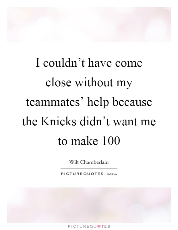 I couldn't have come close without my teammates' help because the Knicks didn't want me to make 100 Picture Quote #1