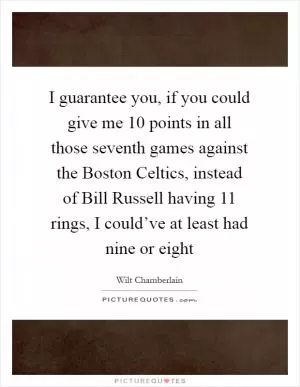 I guarantee you, if you could give me 10 points in all those seventh games against the Boston Celtics, instead of Bill Russell having 11 rings, I could’ve at least had nine or eight Picture Quote #1