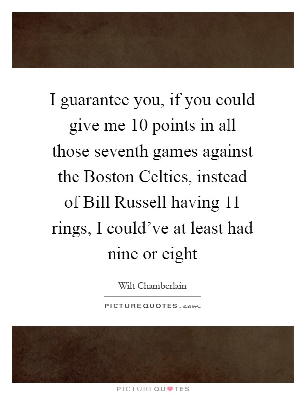 I guarantee you, if you could give me 10 points in all those seventh games against the Boston Celtics, instead of Bill Russell having 11 rings, I could've at least had nine or eight Picture Quote #1