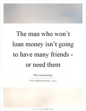 The man who won’t loan money isn’t going to have many friends - or need them Picture Quote #1