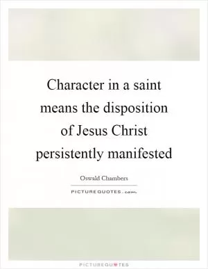 Character in a saint means the disposition of Jesus Christ persistently manifested Picture Quote #1