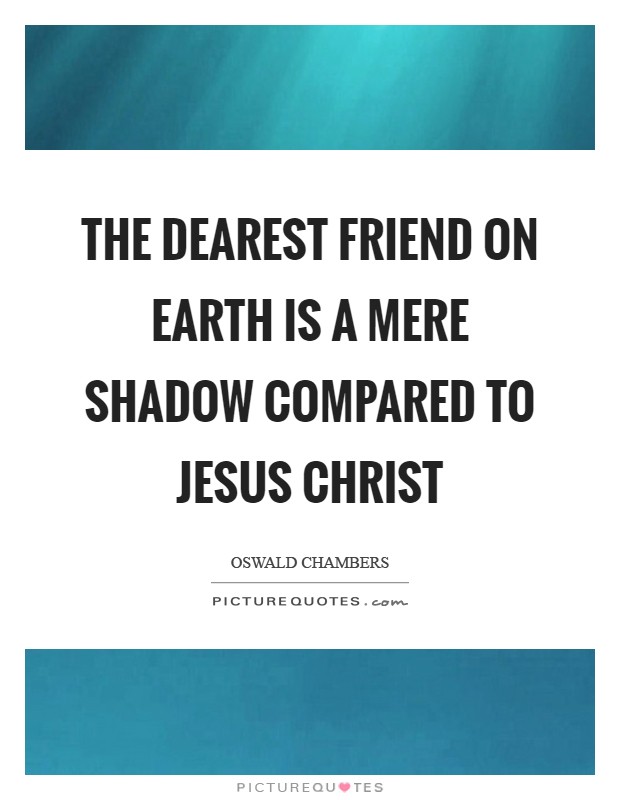 The dearest friend on earth is a mere shadow compared to Jesus Christ Picture Quote #1