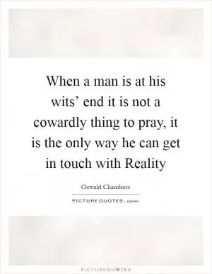 When a man is at his wits’ end it is not a cowardly thing to pray, it is the only way he can get in touch with Reality Picture Quote #1