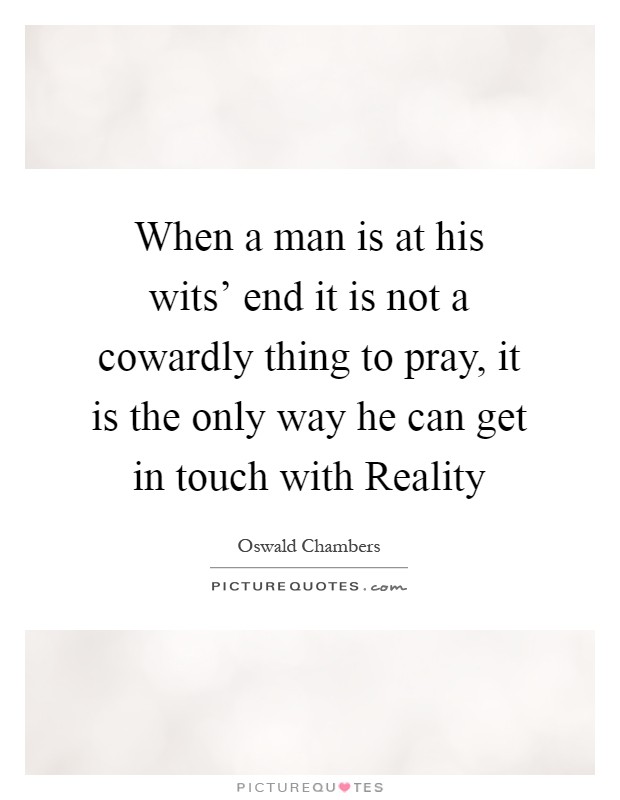 When a man is at his wits' end it is not a cowardly thing to pray, it is the only way he can get in touch with Reality Picture Quote #1