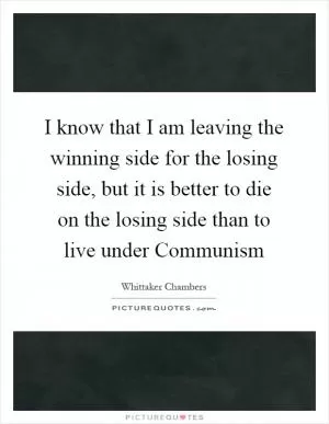 I know that I am leaving the winning side for the losing side, but it is better to die on the losing side than to live under Communism Picture Quote #1