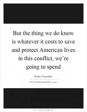 But the thing we do know is whatever it costs to save and protect American lives in this conflict, we’re going to spend Picture Quote #1