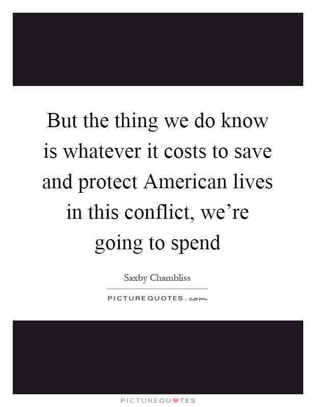 But the thing we do know is whatever it costs to save and protect American lives in this conflict, we're going to spend Picture Quote #1