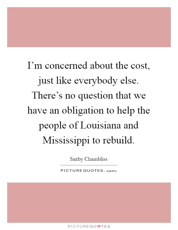 I'm concerned about the cost, just like everybody else. There's no question that we have an obligation to help the people of Louisiana and Mississippi to rebuild Picture Quote #1