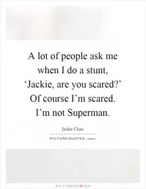 A lot of people ask me when I do a stunt, ‘Jackie, are you scared?’ Of course I’m scared. I’m not Superman Picture Quote #1