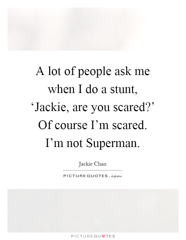 A lot of people ask me when I do a stunt, ‘Jackie, are you scared?' Of course I'm scared. I'm not Superman Picture Quote #1