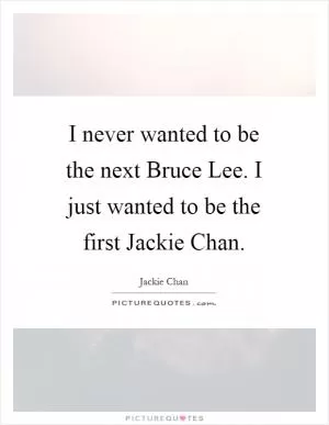 I never wanted to be the next Bruce Lee. I just wanted to be the first Jackie Chan Picture Quote #1