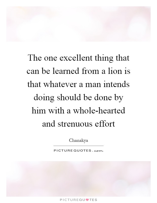 The one excellent thing that can be learned from a lion is that whatever a man intends doing should be done by him with a whole-hearted and strenuous effort Picture Quote #1