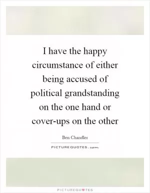 I have the happy circumstance of either being accused of political grandstanding on the one hand or cover-ups on the other Picture Quote #1