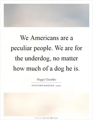 We Americans are a peculiar people. We are for the underdog, no matter how much of a dog he is Picture Quote #1