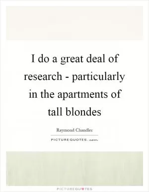I do a great deal of research - particularly in the apartments of tall blondes Picture Quote #1