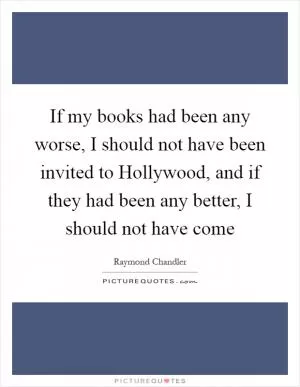 If my books had been any worse, I should not have been invited to Hollywood, and if they had been any better, I should not have come Picture Quote #1