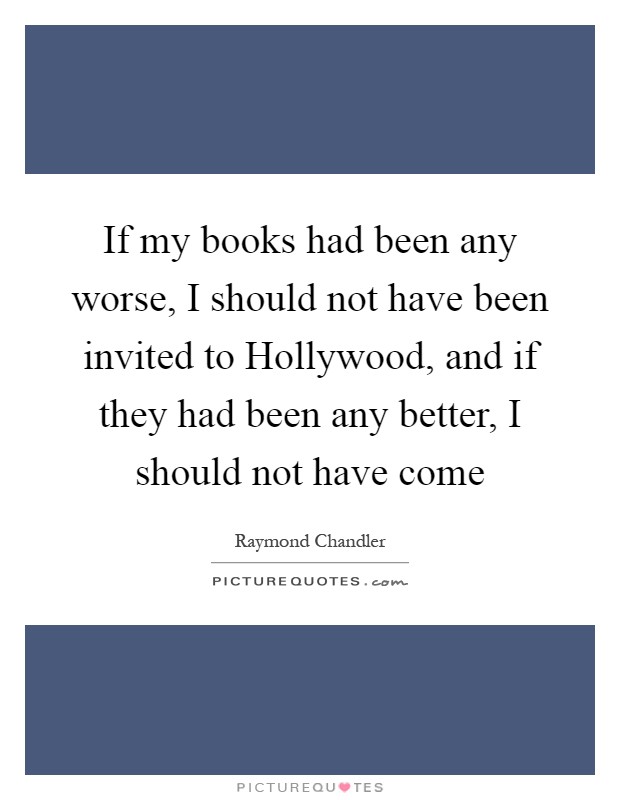 If my books had been any worse, I should not have been invited to Hollywood, and if they had been any better, I should not have come Picture Quote #1