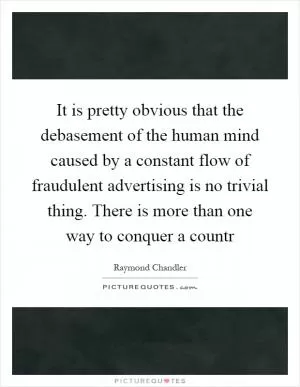 It is pretty obvious that the debasement of the human mind caused by a constant flow of fraudulent advertising is no trivial thing. There is more than one way to conquer a countr Picture Quote #1