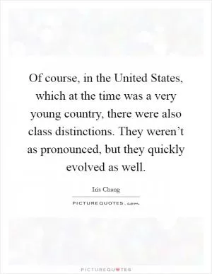 Of course, in the United States, which at the time was a very young country, there were also class distinctions. They weren’t as pronounced, but they quickly evolved as well Picture Quote #1