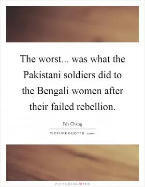 The worst... was what the Pakistani soldiers did to the Bengali women after their failed rebellion Picture Quote #1