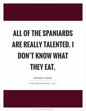 All of the Spaniards are really talented. I don’t know what they eat Picture Quote #1
