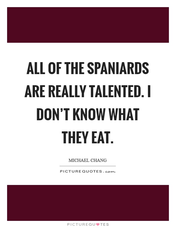 All of the Spaniards are really talented. I don't know what they eat Picture Quote #1