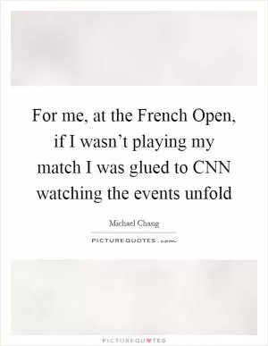 For me, at the French Open, if I wasn’t playing my match I was glued to CNN watching the events unfold Picture Quote #1