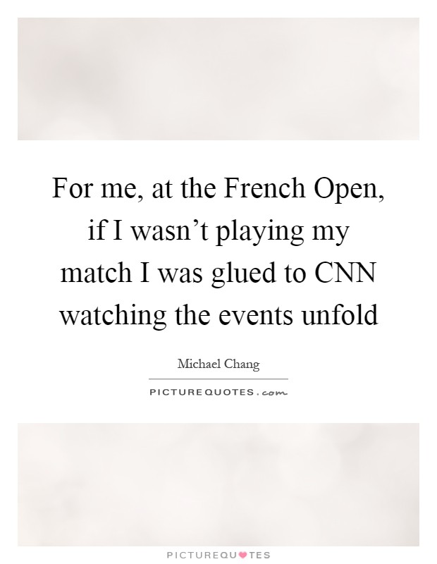 For me, at the French Open, if I wasn't playing my match I was glued to CNN watching the events unfold Picture Quote #1
